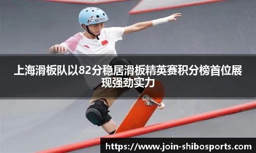 上海滑板队以82分稳居滑板精英赛积分榜首位展现强劲实力